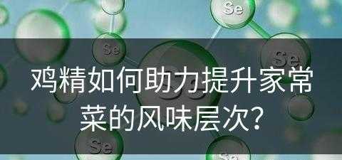 鸡精如何助力提升家常菜的风味层次？